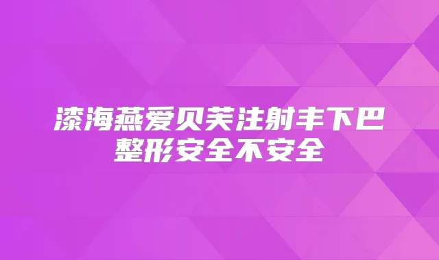 漆海燕爱贝芙注射丰下巴整形安全不安全