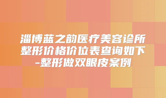 淄博蓝之韵医疗美容诊所整形价格价位表查询如下-整形做双眼皮案例