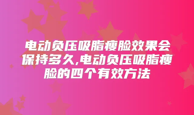 电动负压吸脂瘦脸效果会保持多久,电动负压吸脂瘦脸的四个有效方法