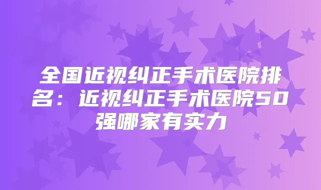 全国近视纠正手术医院排名：近视纠正手术医院50强哪家有实力