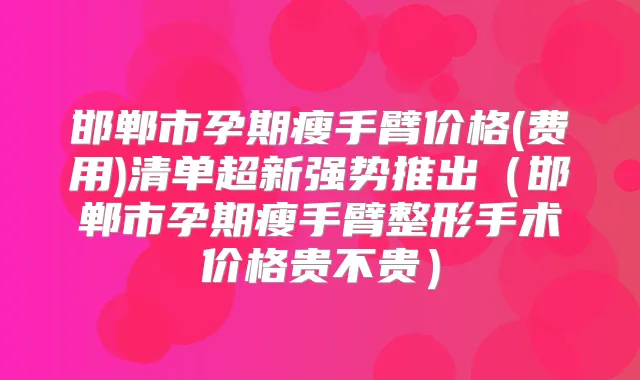 邯郸市孕期瘦手臂价格(费用)清单超新强势推出（邯郸市孕期瘦手臂整形手术价格贵不贵）