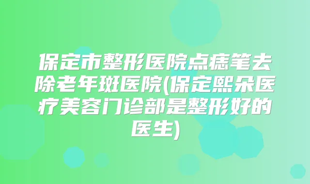 保定市整形医院点痣笔去除老年斑医院(保定熙朵医疗美容门诊部是整形好的医生)