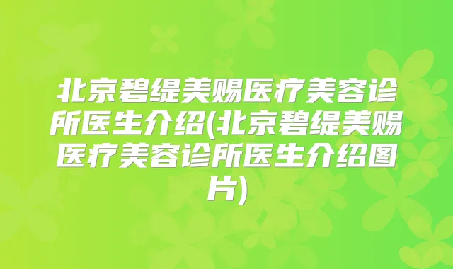 北京碧缇美赐医疗美容诊所医生介绍(北京碧缇美赐医疗美容诊所医生介绍图片)