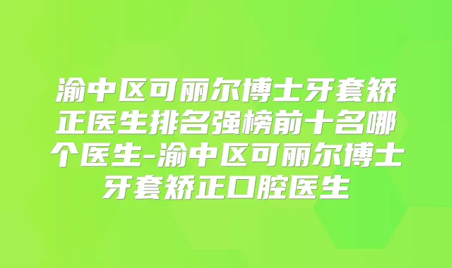 渝中区可丽尔博士牙套矫正医生排名强榜前十名哪个医生-渝中区可丽尔博士牙套矫正口腔医生