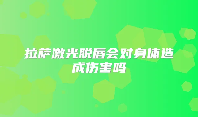 拉萨激光脱唇会对身体造成伤害吗