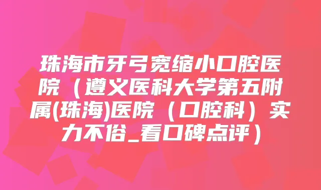 珠海市牙弓宽缩小口腔医院(遵义医科大学第五附属(珠海)医院(口腔科)实力不俗_看口碑点评)