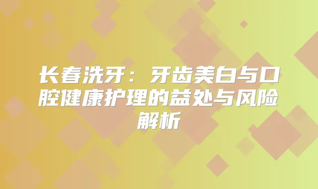 长春洗牙：牙齿美白与口腔健康护理的益处与风险解析
