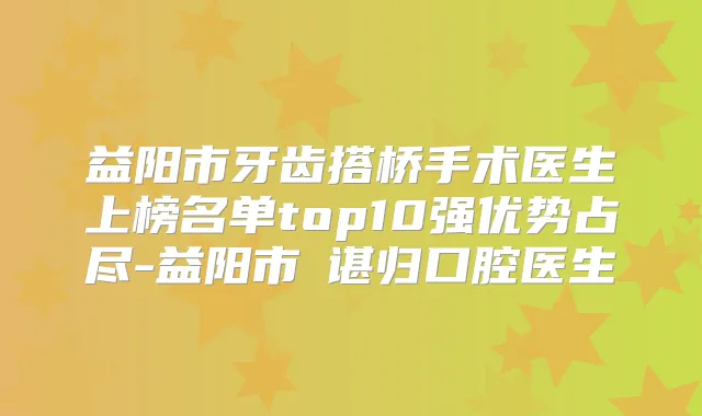 益阳市牙齿搭桥手术医生上榜名单top10强优势占尽-益阳市​谌归口腔医生