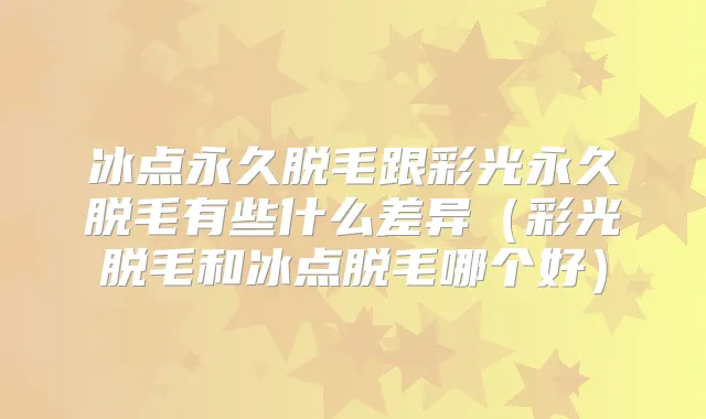冰点永久脱毛跟彩光永久脱毛有些什么差异(彩光脱毛和冰点脱毛哪个好)