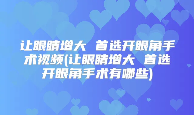 让眼睛增大 首选开眼角手术视频(让眼睛增大 首选开眼角手术有哪些)