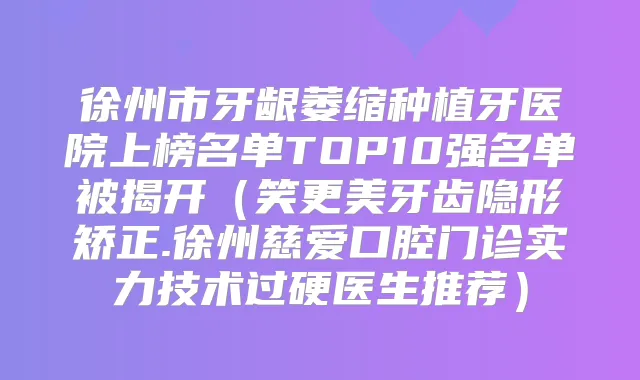 徐州市牙龈萎缩种植牙医院上榜名单TOP10强名单被揭开(笑更美牙齿隐形矫正.徐州慈爱口腔门诊实力技术过硬医生推荐)
