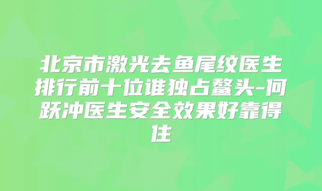北京市激光去鱼尾纹医生排行前十位谁独占鳌头-何跃冲医生安果好靠得住