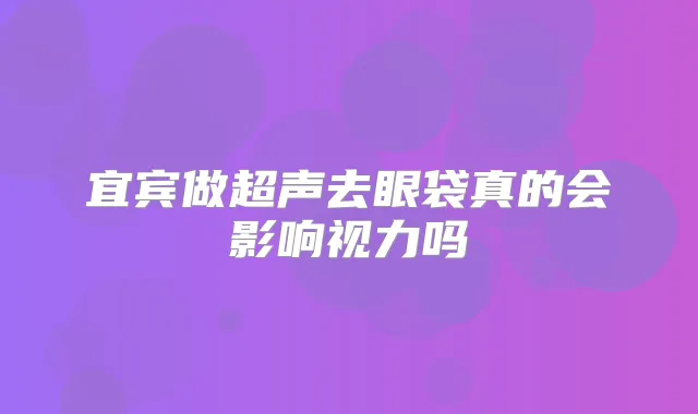 宜宾做超声去眼袋真的会影响视力吗