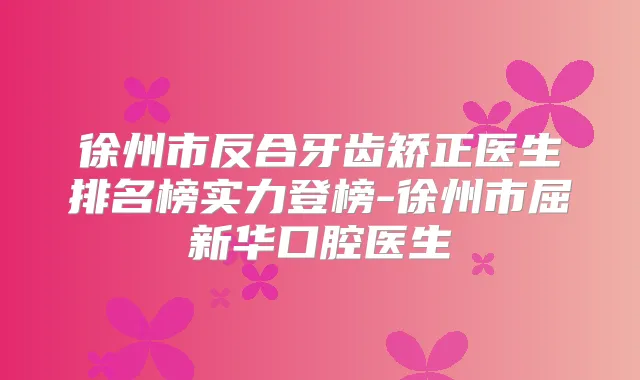徐州市反合牙齿矫正医生排名榜实力登榜-徐州市屈新华口腔医生