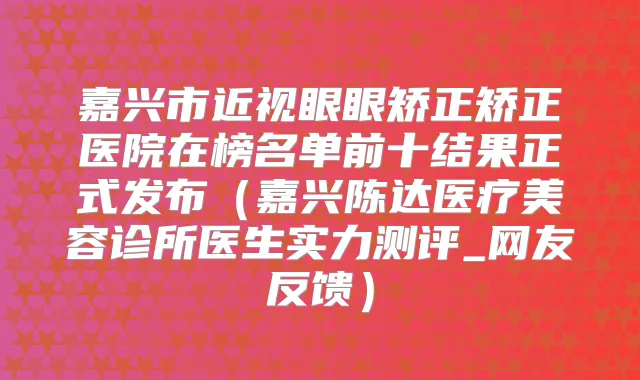 嘉兴市近视眼眼矫正矫正医院在榜名单前十结果正式发布（嘉兴陈达医疗美容诊所医生实力测评_网友反馈）