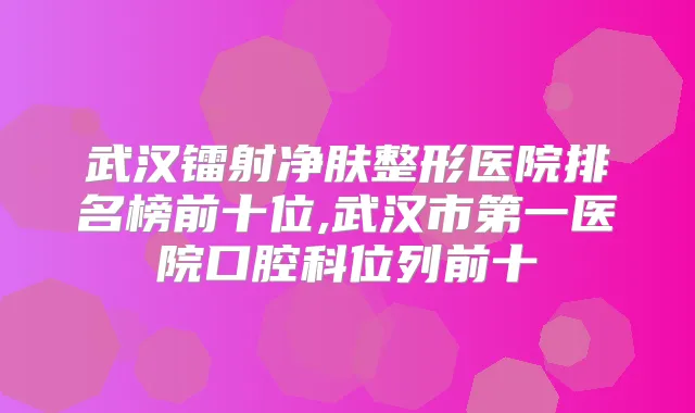 武汉镭射净肤整形医院排名榜前十位,武汉市第一医院口腔科位列前十