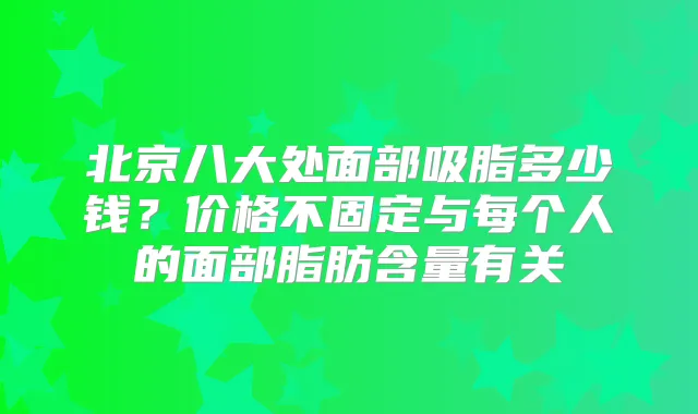 北京八大处面部吸脂多少钱？价格不固定与每个人的面部脂肪含量有关