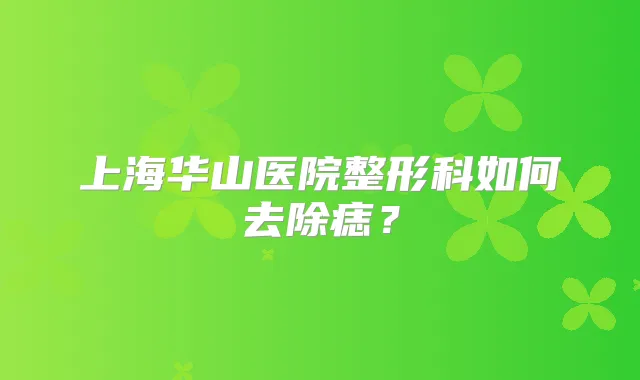 上海华山医院整形科如何去除痣?