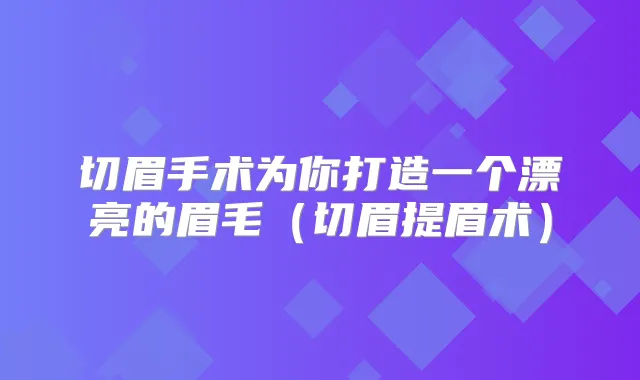 切眉手术为你打造一个漂亮的眉毛（切眉提眉术）