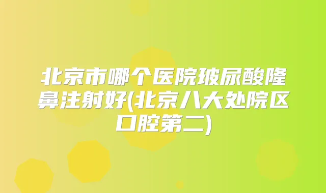 北京市哪个医院玻尿酸隆鼻注射好(北京八大处院区口腔第二)