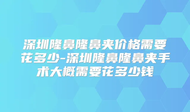 深圳隆鼻隆鼻夹价格需要花多少-深圳隆鼻隆鼻夹手术大概需要花多少钱