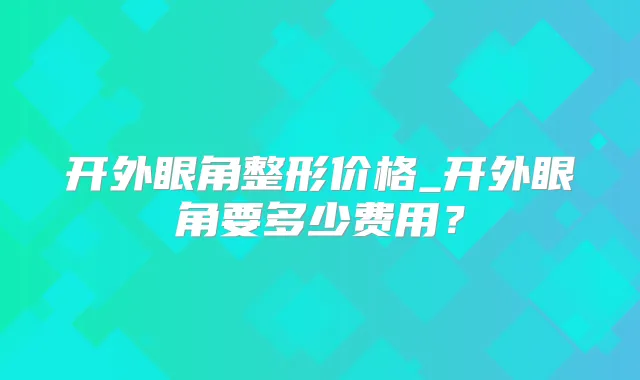 开外眼角整形价格_开外眼角要多少费用？