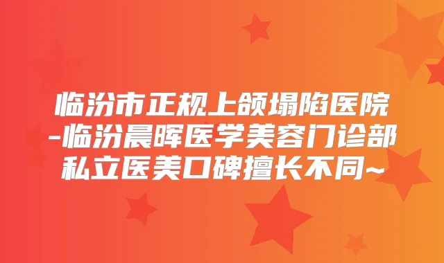临汾市正规上颌塌陷医院-临汾晨晖医学美容门诊部私立医美口碑擅长不同~
