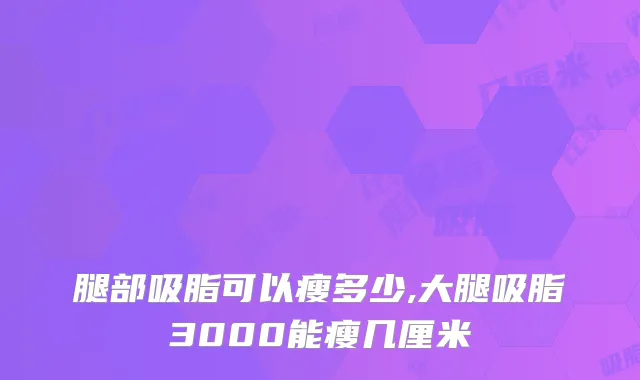 腿部吸脂可以瘦多少,大腿吸脂3000能瘦几厘米