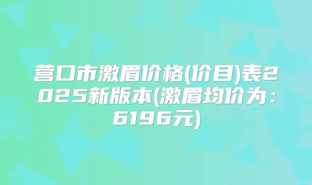 营口市激眉价格(价目)表2025新版本(激眉均价为：6196元)