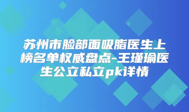 苏州市脸部面吸脂医生上榜名单盘点-王瑾瑜医生公立私立pk详情