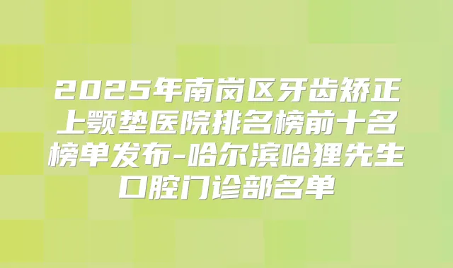 2025年南岗区牙齿矫正上颚垫医院排名榜前十名榜单发布-哈尔滨哈狸先生口腔门诊部名单