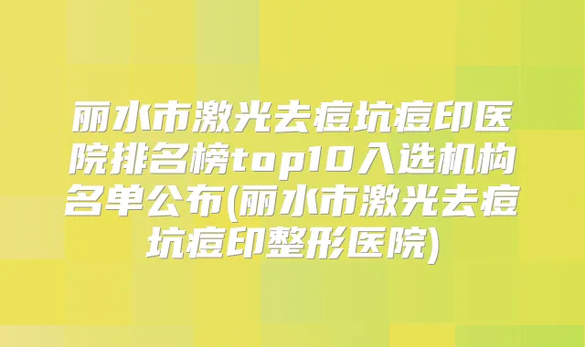 丽水市激光去痘坑痘印医院排名榜top10入选机构名单公布(丽水市激光去痘坑痘印整形医院)
