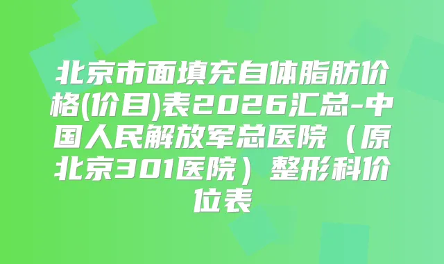北京市面填充自体脂肪价格(价目)表2026汇总-中国人民解放军总医院（原北京301医院）整形科价位表