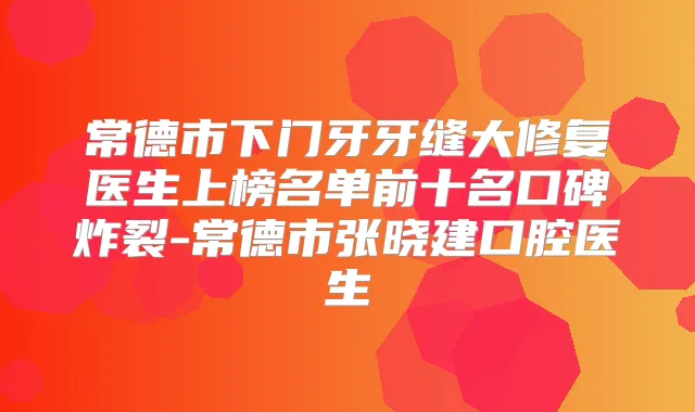 常德市下门牙牙缝大修复医生上榜名单前十名口碑炸裂-常德市张晓建口腔医生