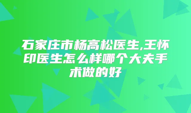 石家庄市杨高松医生,王怀印医生怎么样哪个大夫手术做的好
