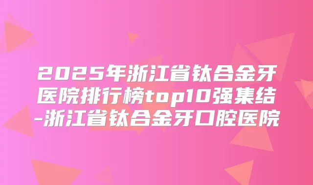 2025年浙江省钛合金牙医院排行榜top10强集结-浙江省钛合金牙口腔医院