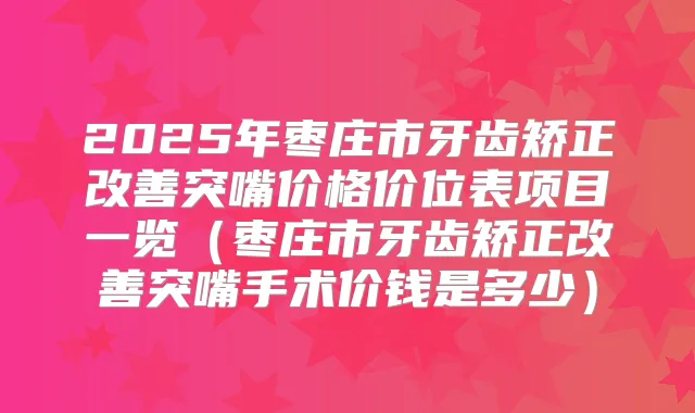 2025年枣庄市牙齿矫正突嘴价格价位表项目一览（枣庄市牙齿矫正突嘴手术价钱是多少）