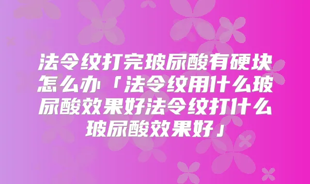 法令纹打完玻尿酸有硬块怎么办「法令纹用什么玻尿酸效果好法令纹打什么玻尿酸效果好」