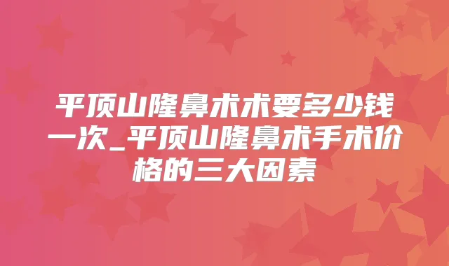 平顶山隆鼻术术要多少钱一次_平顶山隆鼻术手术价格的三大因素