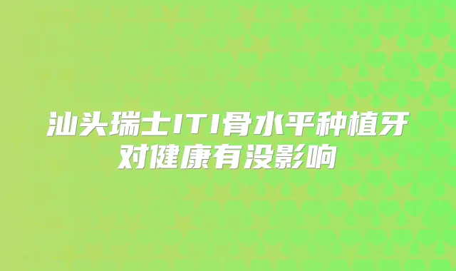 汕头瑞士ITI骨水平种植牙对健康有没影响