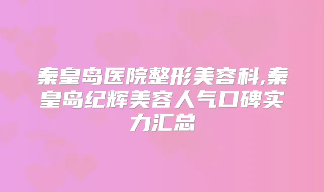 秦皇岛医院整形美容科,秦皇岛纪辉美容人气口碑实力汇总