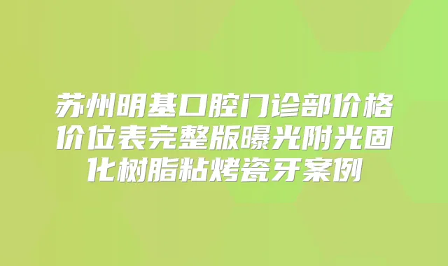 苏州明基口腔门诊部价格价位表完整版曝光附光固化树脂粘烤瓷牙案例