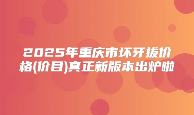 2025年重庆市坏牙拔价格(价目)真正新版本出炉啦