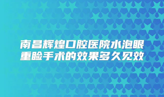南昌辉煌口腔医院水泡眼重睑手术的效果多久见效