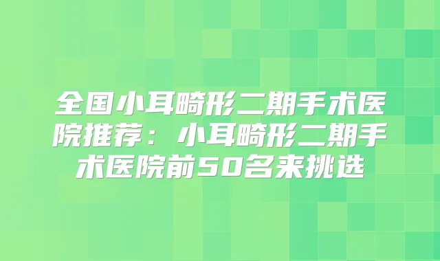 全国小耳畸形二期手术医院推荐：小耳畸形二期手术医院前50名来挑选