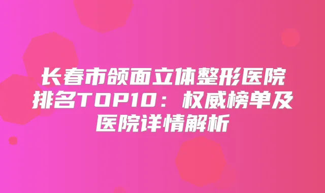 长春市颌面立体整形医院排名TOP10：榜单及医院详情解析