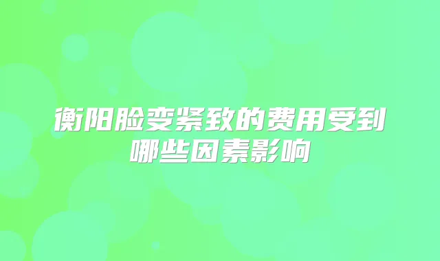 衡阳脸变紧致的费用受到哪些因素影响