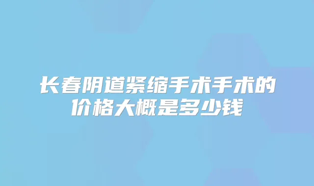 长春阴道紧缩手术手术的价格大概是多少钱