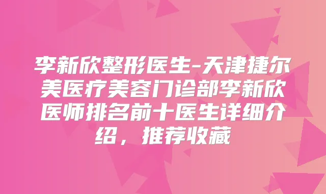 李新欣整形医生-天津捷尔美医疗美容门诊部李新欣医师排名前十医生详细介绍，推荐收藏