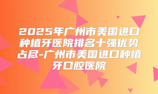 2025年广州市美国进口种植牙医院排名十强优势占尽-广州市美国进口种植牙口腔医院